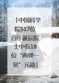 中国科学院517位百年诞辰院士中有18位“两弹一星”元勋