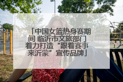 中国女篮热身赛期间 临沂市文旅部门着力打造“跟着赛事来沂蒙”宣传品牌