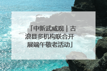 中新武威观｜古浪县多机构联合开展端午敬老活动