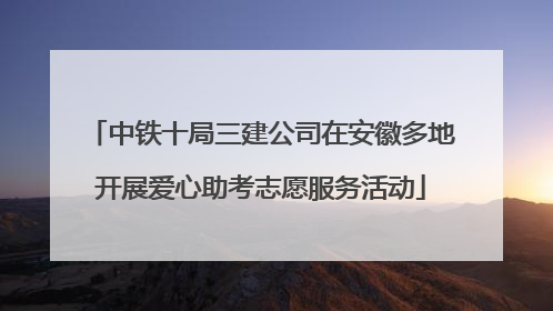 中铁十局三建公司在安徽多地开展爱心助考志愿服务活动