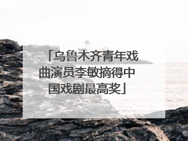 乌鲁木齐青年戏曲演员李敏摘得中国戏剧最高奖