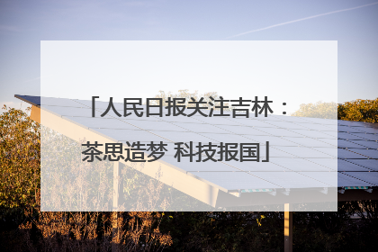 人民日报关注吉林：茶思造梦 科技报国