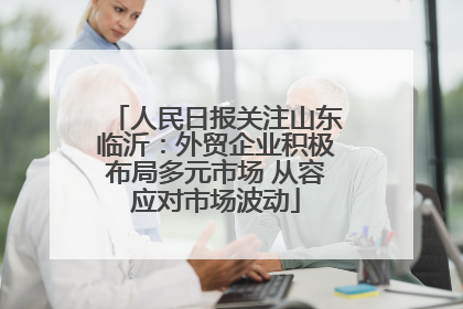 人民日报关注山东临沂：外贸企业积极布局多元市场 从容应对市场波动