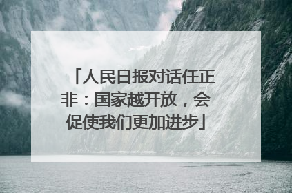 人民日报对话任正非：国家越开放，会促使我们更加进步