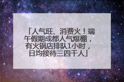 人气旺、消费火！端午假期成都人气爆棚，有火锅店排队1小时，日均接待三四千人