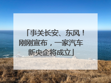 事关长安、东风！刚刚宣布，一家汽车新央企将成立