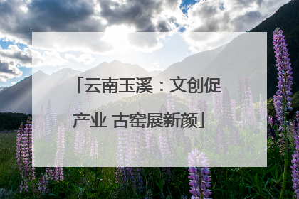 云南玉溪：文创促产业 古窑展新颜