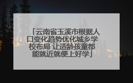 云南省玉溪市根据人口变化趋势优化城乡学校布局 让适龄孩童都能就近就便上好学