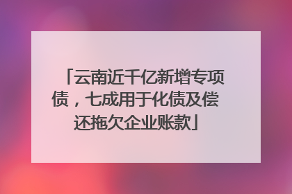 云南近千亿新增专项债，七成用于化债及偿还拖欠企业账款