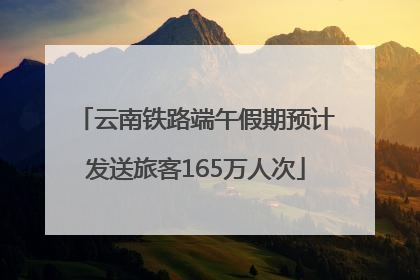 云南铁路端午假期预计发送旅客165万人次