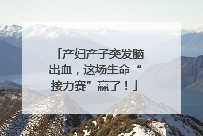 产妇产子突发脑出血，这场生命“接力赛”赢了！