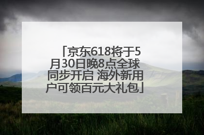 京东618将于5月30日晚8点全球同步开启 海外新用户可领百元大礼包