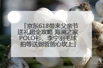 京东618带来父亲节送礼超全攻略 海澜之家POLO衫、李宁羽毛球拍等送到爸爸心坎上