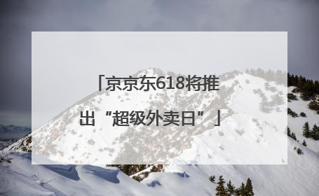 京京东618将推出“超级外卖日”