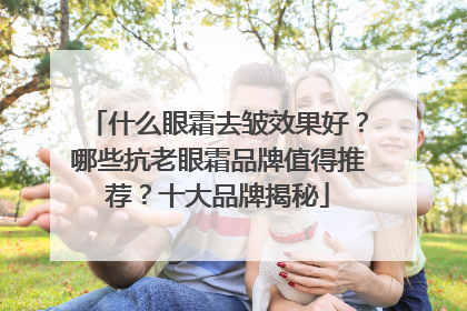 什么眼霜去皱效果好？哪些抗老眼霜品牌值得推荐？十大品牌揭秘