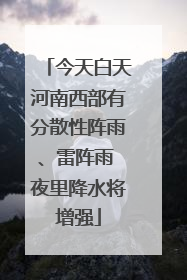 今天白天河南西部有分散性阵雨、雷阵雨 夜里降水将增强