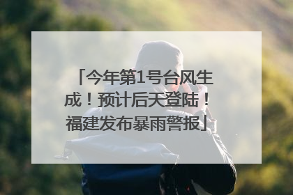 今年第1号台风生成！预计后天登陆！福建发布暴雨警报