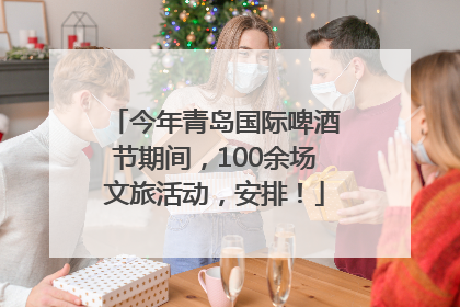 今年青岛国际啤酒节期间，100余场文旅活动，安排！