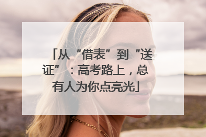 从“借表”到“送证”：高考路上，总有人为你点亮光