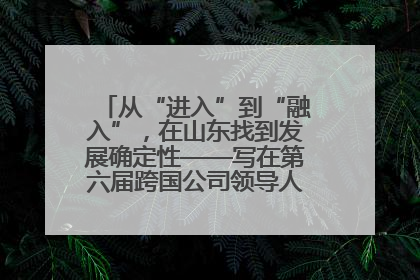 从“进入”到“融入”，在山东找到发展确定性——写在第六届跨国公司领导人青岛峰会开幕之际