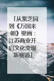 从紫芝园到《万国来朝》壁画：江苏商业开启文化变现新赛道