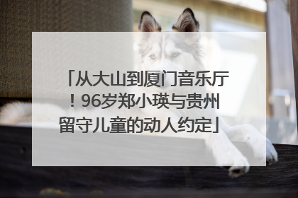 从大山到厦门音乐厅！96岁郑小瑛与贵州留守儿童的动人约定