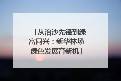 从治沙先锋到绿富同兴：新华林场绿色发展育新机