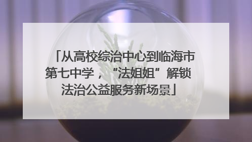 从高校综治中心到临海市第七中学，“法姐姐”解锁法治公益服务新场景