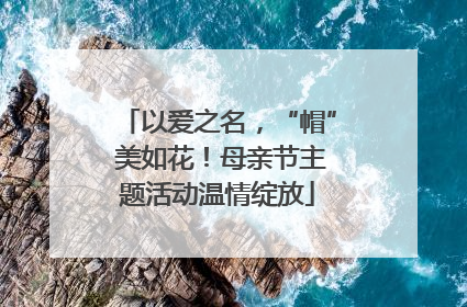 以爱之名，“帽” 美如花！母亲节主题活动温情绽放