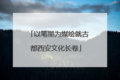 以笔墨为媒绘就古都西安文化长卷