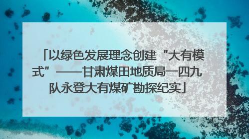 以绿色发展理念创建“大有模式”——甘肃煤田地质局一四九队永登大有煤矿勘探纪实