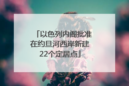 以色列内阁批准在约旦河西岸新建22个定居点