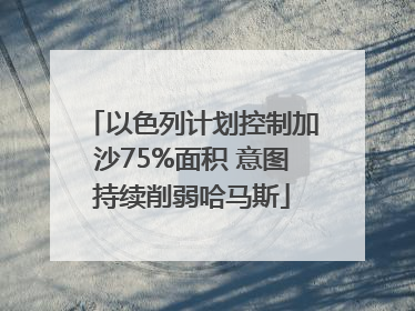 以色列计划控制加沙75%面积 意图持续削弱哈马斯