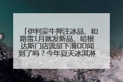 伊利蒙牛押注冰品、和路雪1月就发新品、哈根达斯门店流量下滑⋯⋯闻到了吗？今年夏天冰淇淋市场的火药味