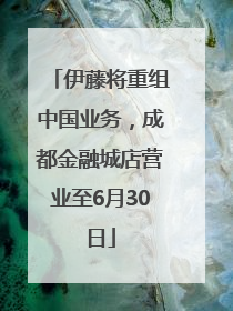 伊藤将重组中国业务，成都金融城店营业至6月30日