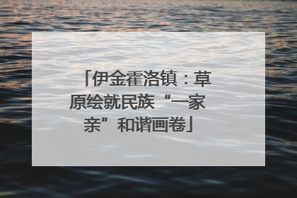 伊金霍洛镇：草原绘就民族“一家亲”和谐画卷