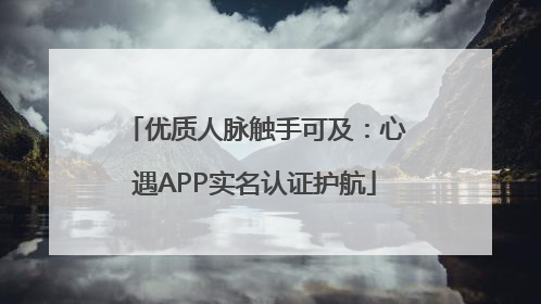 优质人脉触手可及：心遇APP实名认证护航