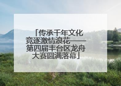 传承千年文化 竞逐激情浪花——第四届丰台区龙舟大赛圆满落幕