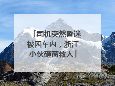 司机突然昏迷被困车内，浙江小伙砸窗救人