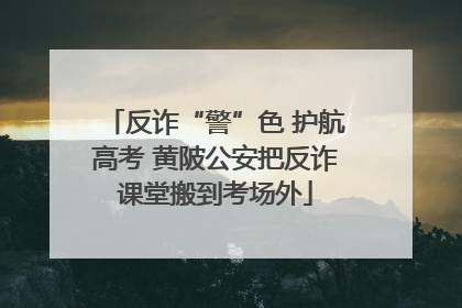 反诈“警”色 护航高考 黄陂公安把反诈课堂搬到考场外