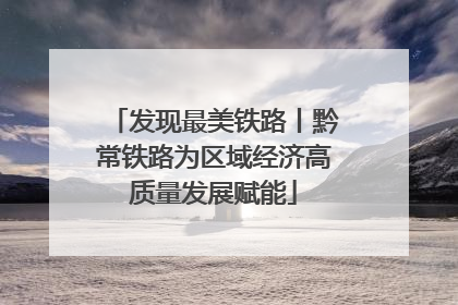 发现最美铁路丨黔常铁路为区域经济高质量发展赋能