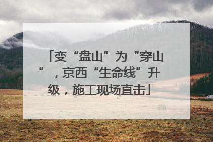 变“盘山”为“穿山”，京西“生命线”升级，施工现场直击