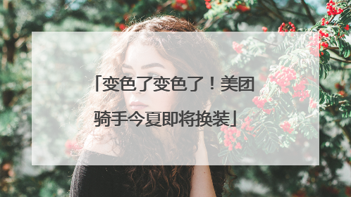 变色了变色了！美团骑手今夏即将换装