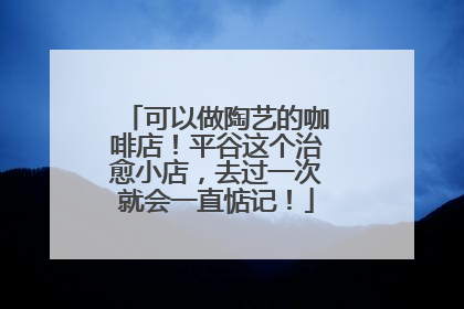 可以做陶艺的咖啡店！平谷这个治愈小店，去过一次就会一直惦记！