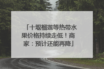 十堰榴莲等热带水果价格持续走低！商家：预计还能再降