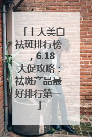 十大美白祛斑排行榜，6.18大促攻略：祛斑产品最好排行第一