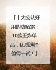 十大公认好用的防晒霜：10款王炸单品，优质选择值得一试！
