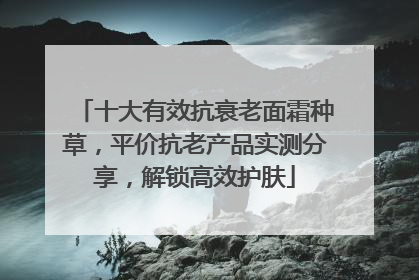 十大有效抗衰老面霜种草，平价抗老产品实测分享，解锁高效护肤