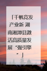 千帆竞发产业新 湖南湘潭县激活高质量发展“强引擎”