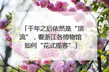 千年之后依然是“顶流”，看浙江各博物馆如何“花式揽客”